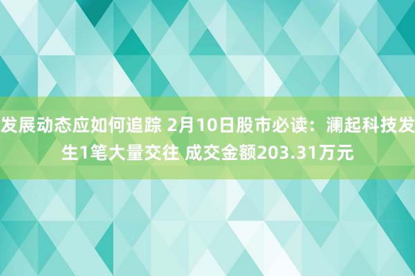 发展动态应如何追踪 2月10日股市必读：澜起科技发生1笔大量交往 成交金额203.31万元