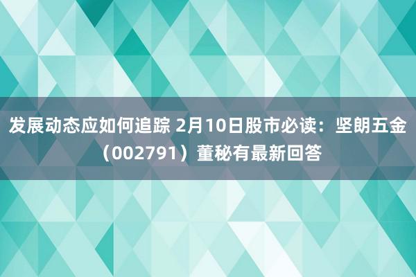 发展动态应如何追踪 2月10日股市必读：坚朗五金（002791）董秘有最新回答