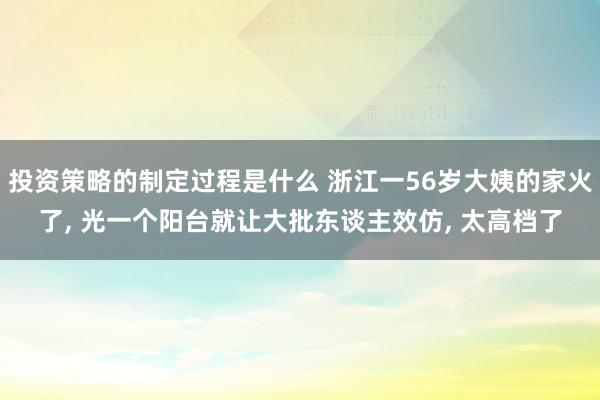 投资策略的制定过程是什么 浙江一56岁大姨的家火了, 光一个阳台就让大批东谈主效仿, 太高档了