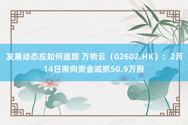 发展动态应如何追踪 万物云（02602.HK）：2月14日南向资金减抓50.9万股