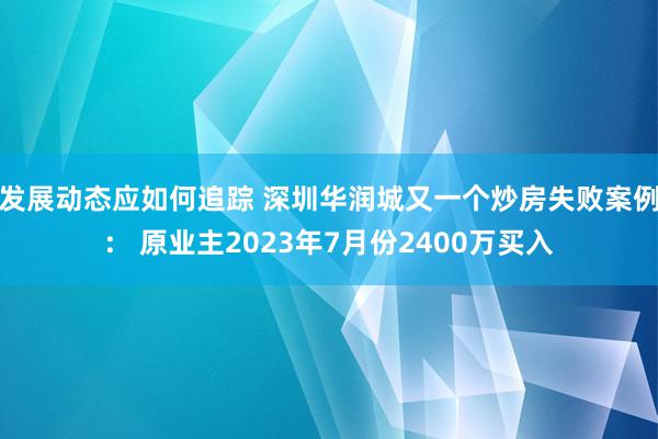 发展动态应如何追踪 深圳华润城又一个炒房失败案例： 原业主2023年7月份2400万买入