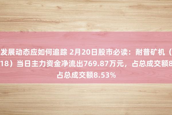 发展动态应如何追踪 2月20日股市必读：耐普矿机（300818）当日主力资金净流出769.87万元，占总成交额8.53%