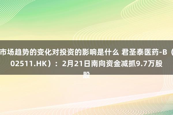 市场趋势的变化对投资的影响是什么 君圣泰医药-B（02511.HK）：2月21日南向资金减抓9.7万股