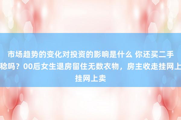 市场趋势的变化对投资的影响是什么 你还买二手一稔吗？00后女生退房留住无数衣物，房主收走挂网上卖