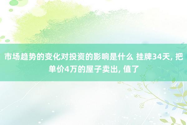 市场趋势的变化对投资的影响是什么 挂牌34天, 把单价4万的屋子卖出, 值了