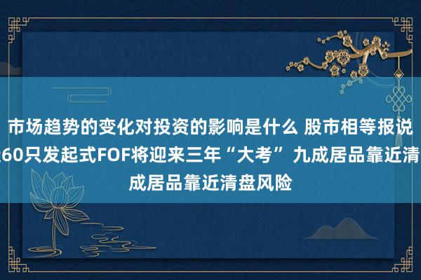 市场趋势的变化对投资的影响是什么 股市相等报说念丨近60只发起式FOF将迎来三年“大考” 九成居品靠近清盘风险