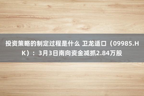 投资策略的制定过程是什么 卫龙适口（09985.HK）：3月3日南向资金减抓2.84万股