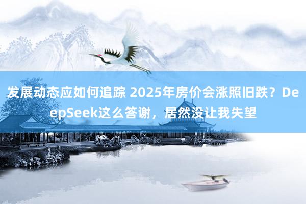 发展动态应如何追踪 2025年房价会涨照旧跌？DeepSeek这么答谢，居然没让我失望