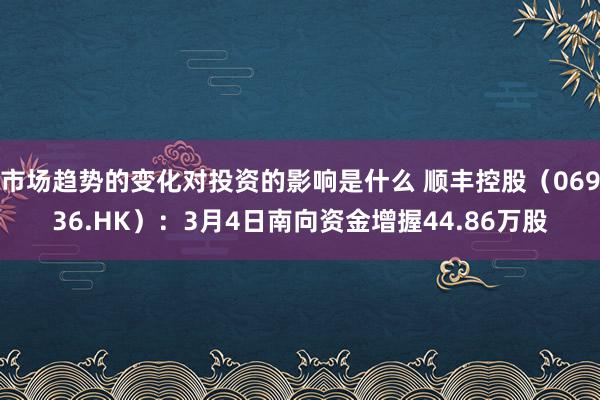 市场趋势的变化对投资的影响是什么 顺丰控股（06936.HK）：3月4日南向资金增握44.86万股