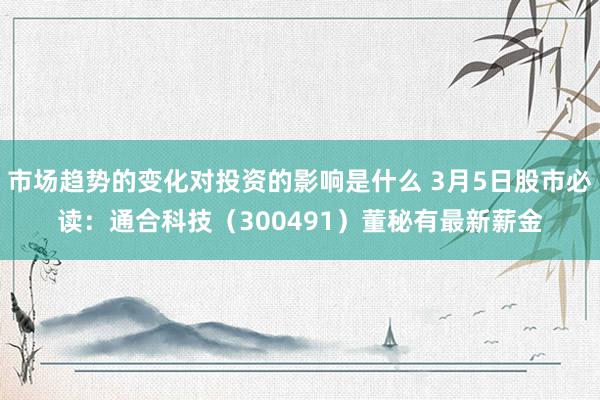 市场趋势的变化对投资的影响是什么 3月5日股市必读：通合科技（300491）董秘有最新薪金