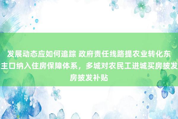 发展动态应如何追踪 政府责任线路提农业转化东说念主口纳入住房保障体系，多城对农民工进城买房披发补贴