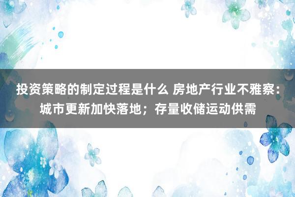 投资策略的制定过程是什么 房地产行业不雅察：城市更新加快落地；存量收储运动供需