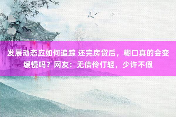 发展动态应如何追踪 还完房贷后，糊口真的会变缓慢吗？网友：无债伶仃轻，少许不假