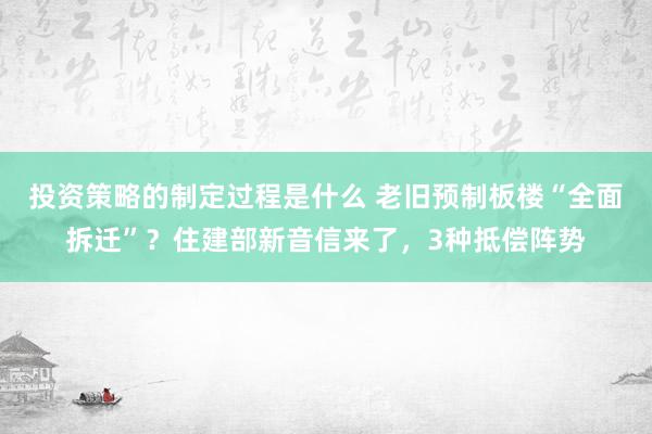 投资策略的制定过程是什么 老旧预制板楼“全面拆迁”？住建部新音信来了，3种抵偿阵势