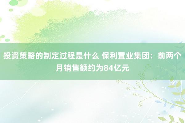 投资策略的制定过程是什么 保利置业集团：前两个月销售额约为84亿元