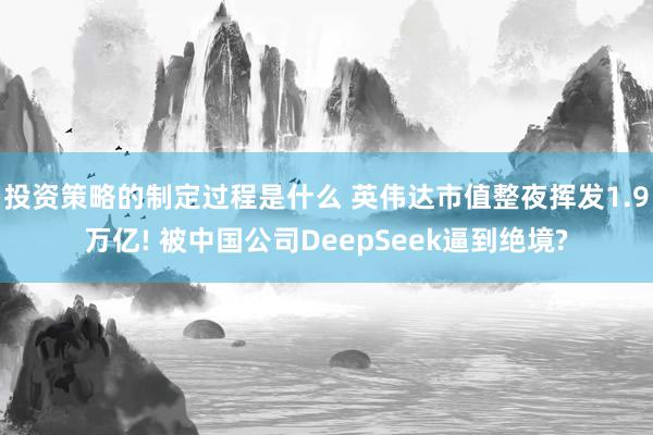 投资策略的制定过程是什么 英伟达市值整夜挥发1.9万亿! 被中国公司DeepSeek逼到绝境?