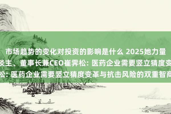 市场趋势的变化对投资的影响是什么 2025她力量 | 诺诚健华集合首创东谈主、董事长兼CEO崔霁松: 医药企业需要竖立猜度变革与抗击风险的双重智商