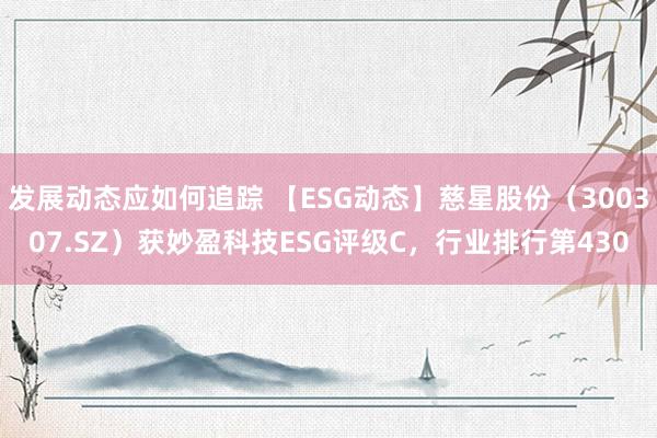 发展动态应如何追踪 【ESG动态】慈星股份（300307.SZ）获妙盈科技ESG评级C，行业排行第430