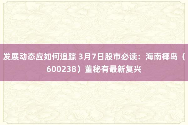 发展动态应如何追踪 3月7日股市必读：海南椰岛（600238）董秘有最新复兴