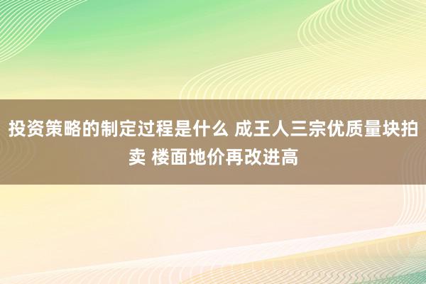 投资策略的制定过程是什么 成王人三宗优质量块拍卖 楼面地价再改进高