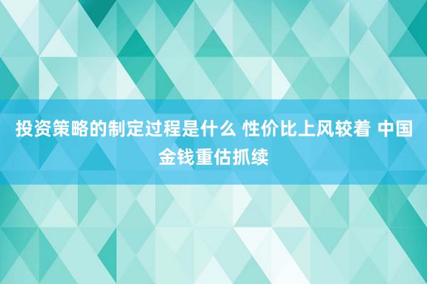 投资策略的制定过程是什么 性价比上风较着 中国金钱重估抓续