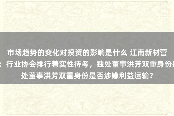 市场趋势的变化对投资的影响是什么 江南新材营收数据互异引质疑：行业协会排行着实性待考，独处董事洪芳双重身份是否涉嫌利益运输？