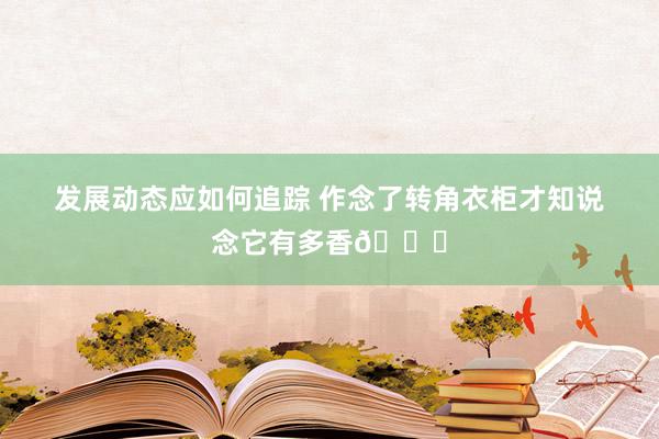 发展动态应如何追踪 作念了转角衣柜才知说念它有多香👍