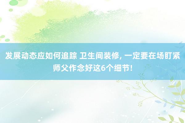 发展动态应如何追踪 卫生间装修, 一定要在场盯紧师父作念好这6个细节!