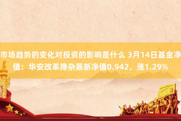 市场趋势的变化对投资的影响是什么 3月14日基金净值：华安改革搀杂最新净值0.942，涨1.29%