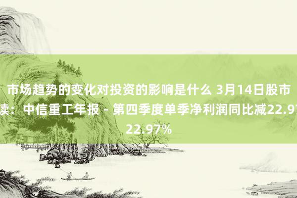 市场趋势的变化对投资的影响是什么 3月14日股市必读：中信重工年报 - 第四季度单季净利润同比减22.97%