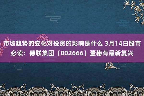 市场趋势的变化对投资的影响是什么 3月14日股市必读：德联集团（002666）董秘有最新复兴