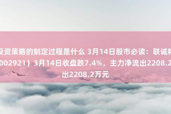 投资策略的制定过程是什么 3月14日股市必读：联诚精密（002921）3月14日收盘跌7.4%，主力净流出2208.2万元