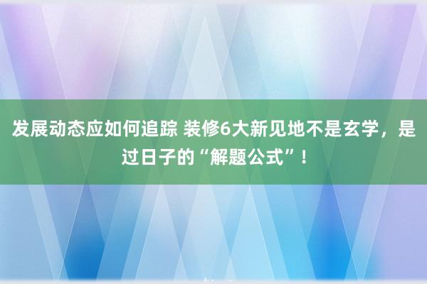 发展动态应如何追踪 装修6大新见地不是玄学，是过日子的“解题公式”！