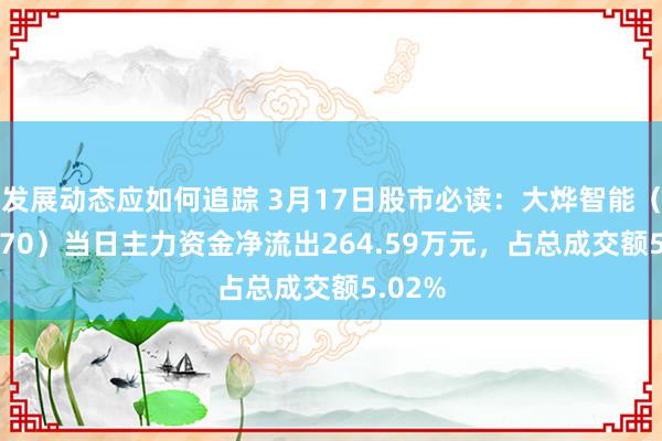 发展动态应如何追踪 3月17日股市必读：大烨智能（300670）当日主力资金净流出264.59万元，占总成交额5.02%